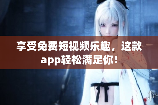 享受免费短视频乐趣，这款app轻松满足你！