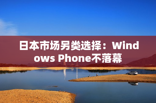 日本市场另类选择：Windows Phone不落幕
