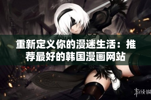 重新定义你的漫迷生活：推荐最好的韩国漫画网站