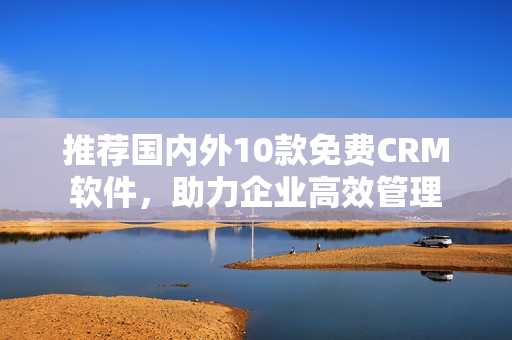 推荐国内外10款免费CRM软件，助力企业高效管理