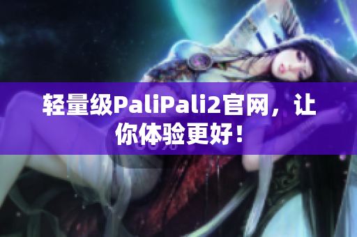 轻量级PaliPali2官网，让你体验更好！