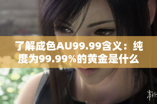 了解成色AU99.99含义：纯度为99.99%的黄金是什么？