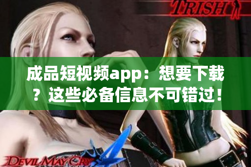 成品短视频app：想要下载？这些必备信息不可错过！