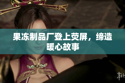 果冻制品厂登上荧屏，缔造暖心故事