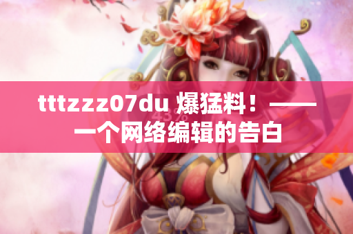 tttzzz07du 爆猛料！——一个网络编辑的告白