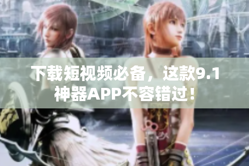 下载短视频必备，这款9.1神器APP不容错过！
