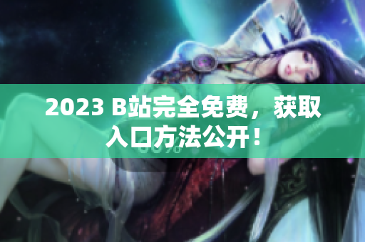 2023 B站完全免费，获取入口方法公开！