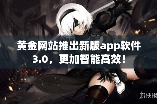 黄金网站推出新版app软件3.0，更加智能高效！
