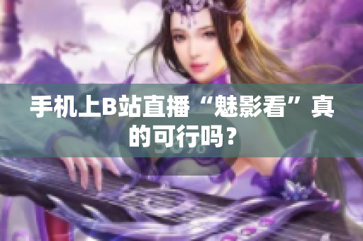 手机上B站直播“魅影看”真的可行吗？