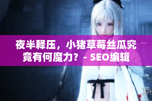 夜半释压，小猪草莓丝瓜究竟有何魔力？- SEO编辑