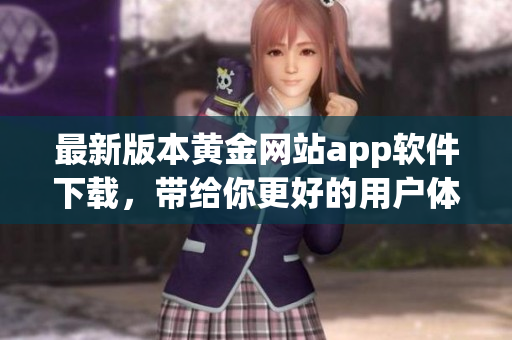 最新版本黄金网站app软件下载，带给你更好的用户体验！