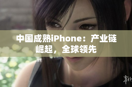 中国成熟iPhone：产业链崛起，全球领先
