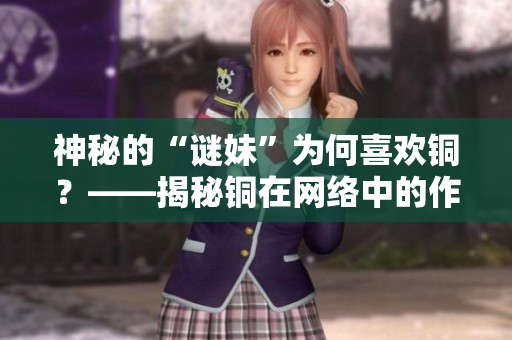 神秘的“谜妹”为何喜欢铜？——揭秘铜在网络中的作用