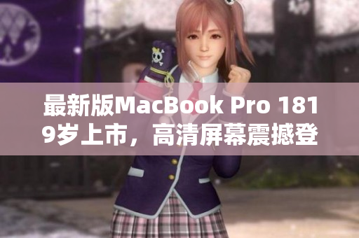 最新版MacBook Pro 1819岁上市，高清屏幕震撼登场