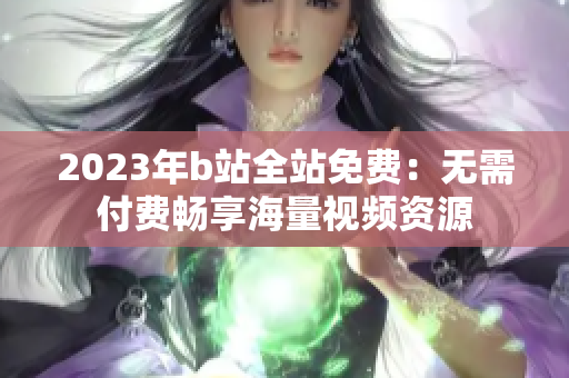 2023年b站全站免费：无需付费畅享海量视频资源