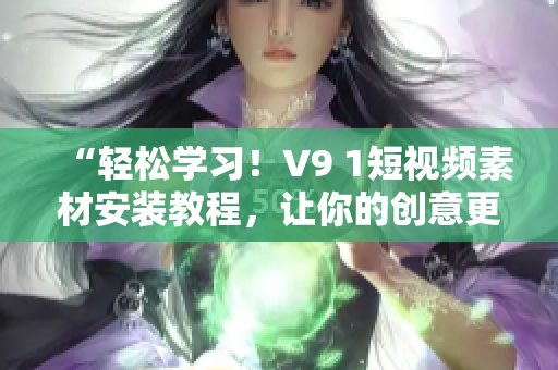 “轻松学习！V9 1短视频素材安装教程，让你的创意更畅通！”