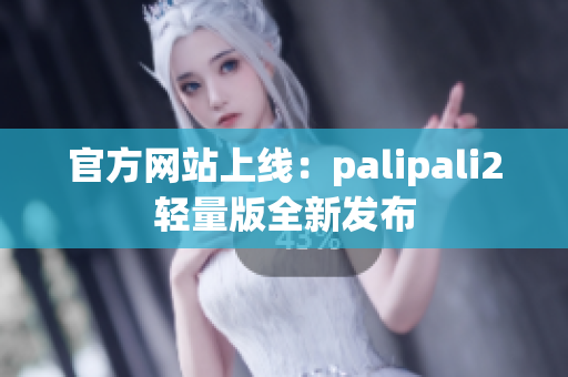 官方网站上线：palipali2轻量版全新发布