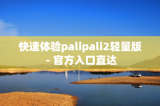 快速体验palipali2轻量版 - 官方入口直达