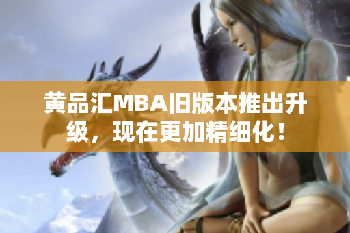 黄品汇MBA旧版本推出升级，现在更加精细化！