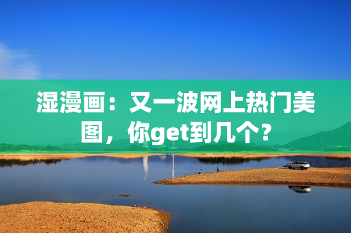 湿漫画：又一波网上热门美图，你get到几个？