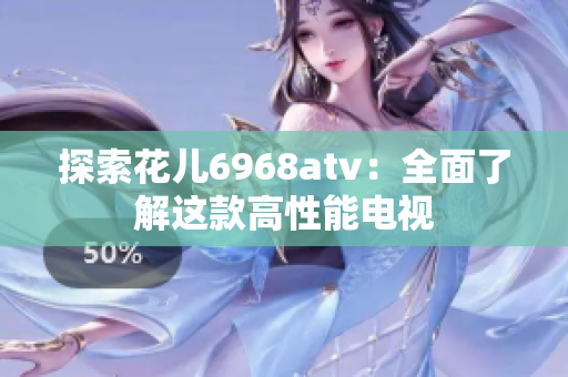 探索花儿6968atv：全面了解这款高性能电视