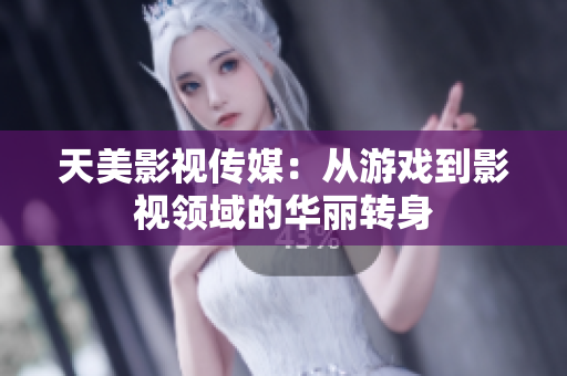 天美影视传媒：从游戏到影视领域的华丽转身