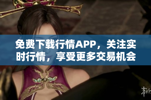 免费下载行情APP，关注实时行情，享受更多交易机会！