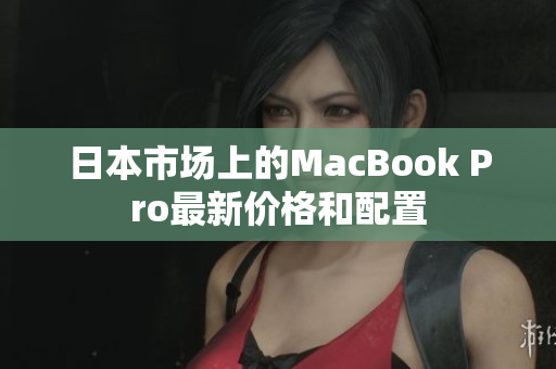 日本市场上的MacBook Pro最新价格和配置