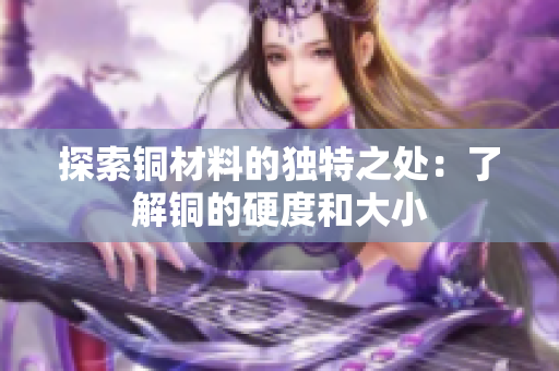 探索铜材料的独特之处：了解铜的硬度和大小