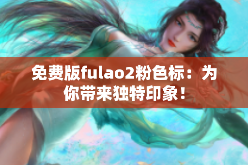 免费版fulao2粉色标：为你带来独特印象！