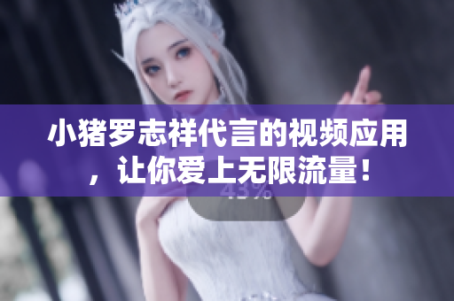 小猪罗志祥代言的视频应用，让你爱上无限流量！