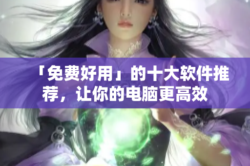 「免费好用」的十大软件推荐，让你的电脑更高效