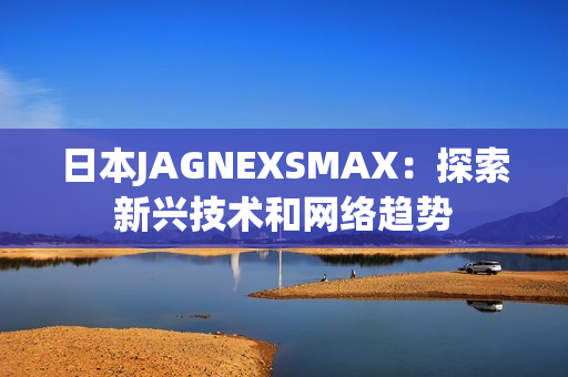 日本JAGNEXSMAX：探索新兴技术和网络趋势