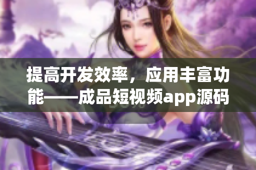 提高开发效率，应用丰富功能——成品短视频app源码优势