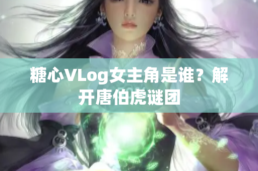 糖心VLog女主角是谁？解开唐伯虎谜团