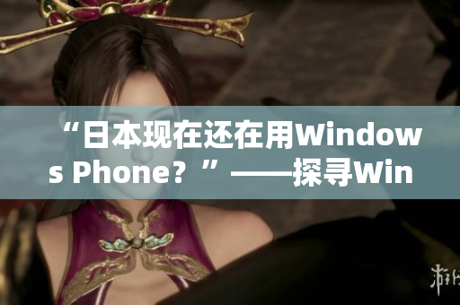“日本现在还在用Windows Phone？”——探寻Windows手机的现状