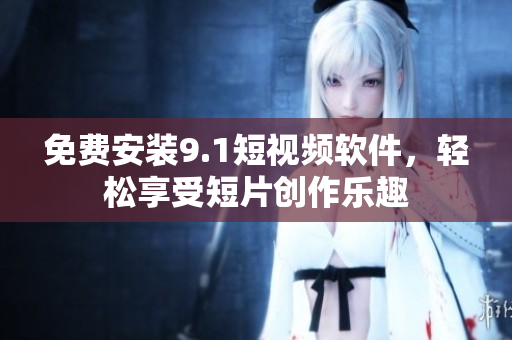 免费安装9.1短视频软件，轻松享受短片创作乐趣
