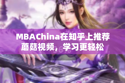 MBAChina在知乎上推荐蘑菇视频，学习更轻松