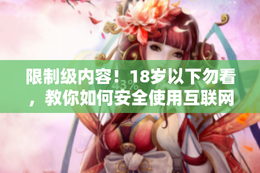 限制级内容！18岁以下勿看，教你如何安全使用互联网