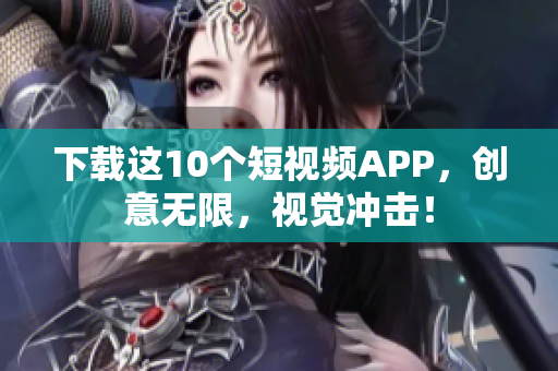 下载这10个短视频APP，创意无限，视觉冲击！