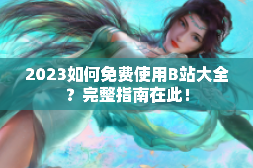 2023如何免费使用B站大全？完整指南在此！