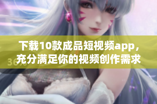 下载10款成品短视频app，充分满足你的视频创作需求