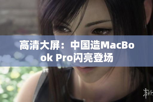 高清大屏：中国造MacBook Pro闪亮登场