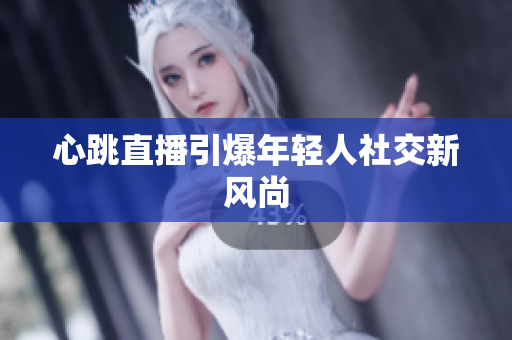 心跳直播引爆年轻人社交新风尚