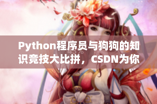 Python程序员与狗狗的知识竞技大比拼，CSDN为你现场直播！