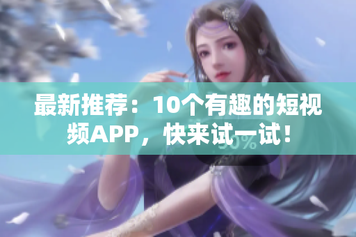 最新推荐：10个有趣的短视频APP，快来试一试！