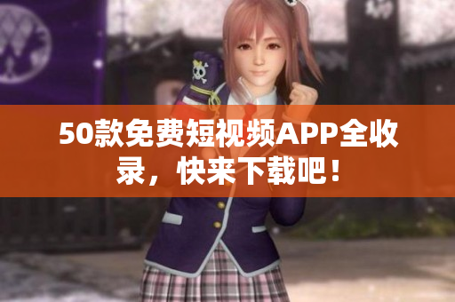 50款免费短视频APP全收录，快来下载吧！