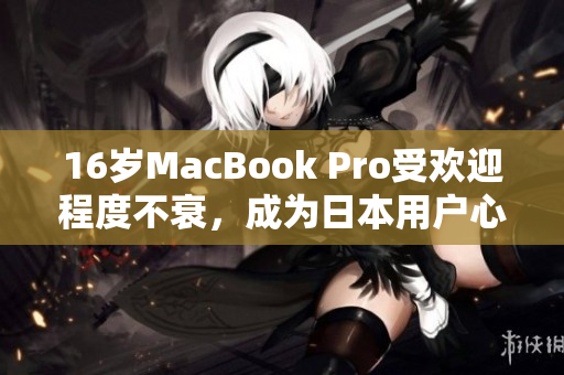 16岁MacBook Pro受欢迎程度不衰，成为日本用户心头好