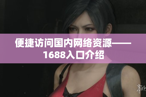 便捷访问国内网络资源——1688入口介绍
