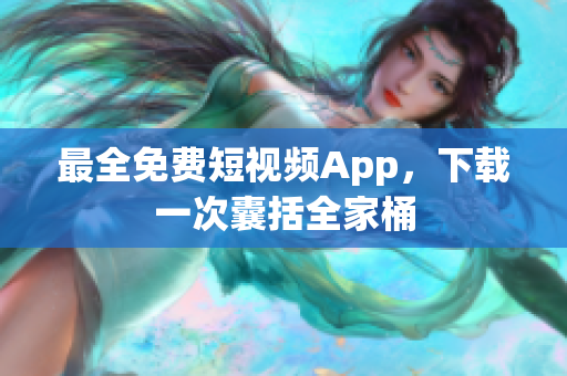 最全免费短视频App，下载一次囊括全家桶